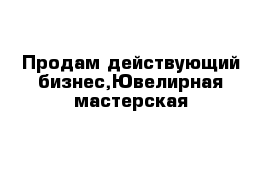 Продам действующий бизнес,Ювелирная мастерская